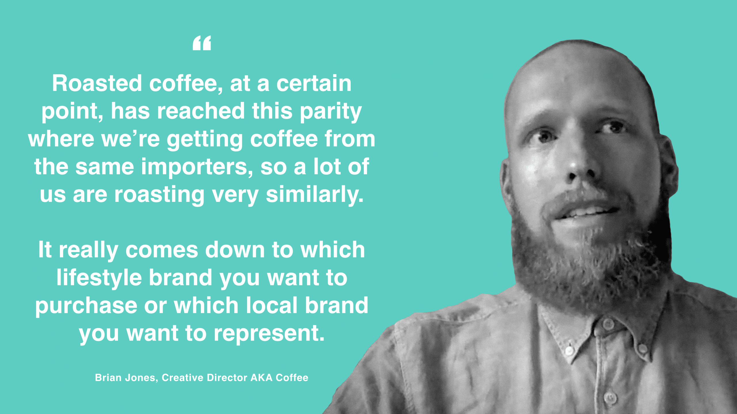 "Roasted coffee, at a certain point, has reached this parity where we’re getting coffee from the same importers, so a lot of us are roasting very similarly. It really comes down to which lifestyle brand you want to purchase or which local brand you want to represent." - Brian Jones