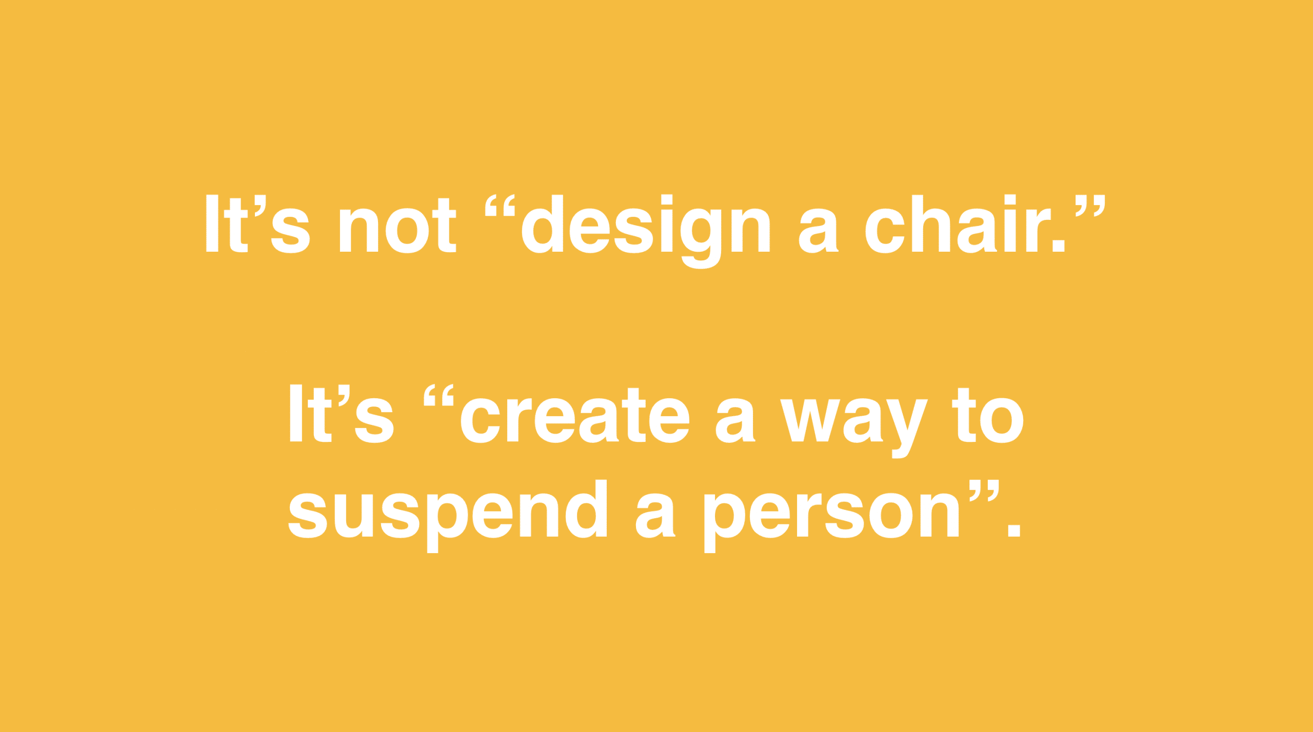 It's not "design a chair." It's "create a way to suspend a person."