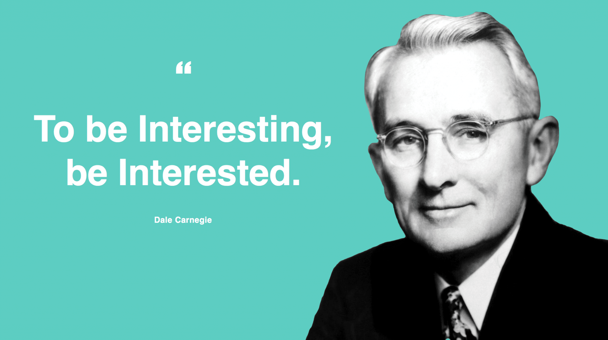 "To be interesting, be interested." - Dale Carnegie